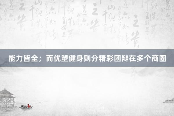 能力皆全；而优塑健身则分精彩团辩在多个商圈