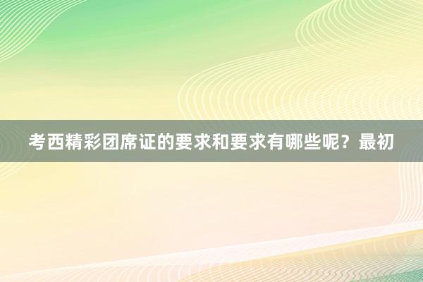 考西精彩团席证的要求和要求有哪些呢?最初